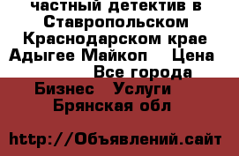 частный детектив в Ставропольском,Краснодарском крае,Адыгее(Майкоп) › Цена ­ 3 000 - Все города Бизнес » Услуги   . Брянская обл.